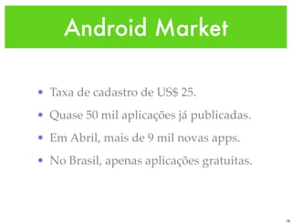 Android Market

• Taxa de cadastro de US$ 25.
• Quase 50 mil aplicações já publicadas.
• Em Abril, mais de 9 mil novas apps.
• No Brasil, apenas aplicações gratuitas.



                                            19
 