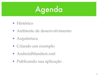 Agenda
• Histórico
• Ambiente de desenvolvimento
• Arquitetura
• Criando um exemplo
• AndroidManifest.xml
• Publicando sua aplicação

                                3
 