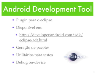 Android Development Tool
  • Plugin para o eclipse.
  • Disponível em:
   • http://developer.android.com/sdk/
     eclipse-adt.html
  • Geração de pacotes
  • Utilitários para testes
  • Debug on-device

                                         8
 