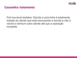 21
Cassandra: Isolamento
Full row-level isolation: Escrita a uma linha é totalmente
isolada ao cliente que está executando a escrita e não é
visível a nenhum outro cliente até que a operação
complete
 