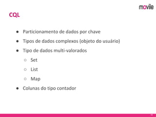 42
CQL
● Particionamento de dados por chave
● Tipos de dados complexos (objeto do usuário)
● Tipo de dados multi-valorados
○ Set
○ List
○ Map
● Colunas do tipo contador
 