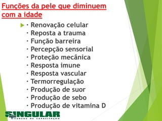 Funções da pele que diminuem
com a idade
 · Renovação celular
· Reposta a trauma
· Função barreira
· Percepção sensorial
· Proteção mecânica
· Resposta imune
· Resposta vascular
· Termorregulação
· Produção de suor
· Produção de sebo
· Produção de vitamina D
 