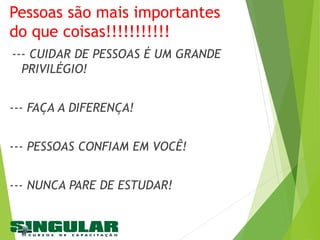 Pessoas são mais importantes
do que coisas!!!!!!!!!!!
--- CUIDAR DE PESSOAS É UM GRANDE
PRIVILÉGIO!
--- FAÇA A DIFERENÇA!
--- PESSOAS CONFIAM EM VOCÊ!
--- NUNCA PARE DE ESTUDAR!
 