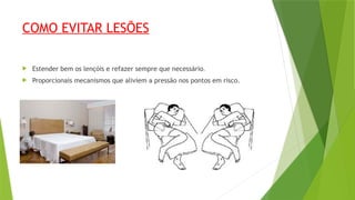 COMO EVITAR LESÕES
 Estender bem os lençóis e refazer sempre que necessário.
 Proporcionais mecanismos que aliviem a pressão nos pontos em risco.
 