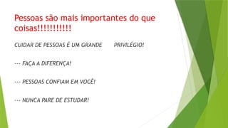 Pessoas são mais importantes do que
coisas!!!!!!!!!!!
CUIDAR DE PESSOAS É UM GRANDE PRIVILÉGIO!
--- FAÇA A DIFERENÇA!
--- PESSOAS CONFIAM EM VOCÊ!
--- NUNCA PARE DE ESTUDAR!
 