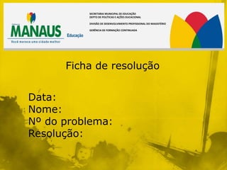 SECRETARIA MUNICIPAL DE EDUCAÇÃO
          DEPTO DE POLÍTICAS E AÇÕES DUCACIONAL

          DIVISÃO DE DESENVOLVIMENTO PROFISSIONAL DO MAGISTÉRIO

          GERÊNCIA DE FORMAÇÃO CONTINUADA




      Ficha de resolução


Data:
Nome:
Nº do problema:
Resolução:
 
