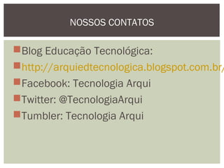 Blog Educação Tecnológica:
http://arquiedtecnologica.blogspot.com.br/
Facebook: Tecnologia Arqui
Twitter: @TecnologiaArqui
Tumbler: Tecnologia Arqui
NOSSOS CONTATOS
 