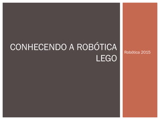 Robótica 2015
CONHECENDO A ROBÓTICA
LEGO
 