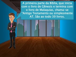 A primeira parte da Bíblia, que inicia
com o livro de Gênesis e termina com
o livro de Malaquias, chama-se
“Antigo Testamento ou simplesmente
AT. São ao todo 39 livros.
 