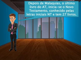Depois de Malaquias, o último
livro do AT, inicia-se o Novo
Testamento, conhecido pelas
letras iniciais NT e tem 27 livros.
 