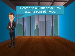 É como se a Bíblia fosse uma
estante com 66 livros.
 