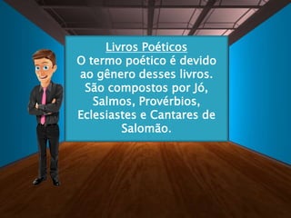 Livros Poéticos
O termo poético é devido
ao gênero desses livros.
São compostos por Jó,
Salmos, Provérbios,
Eclesiastes e Cantares de
Salomão.
 
