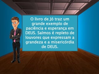 O livro de Jó traz um
grande exemplo de
paciência e esperança em
DEUS. Salmos é repleto de
louvores que expressam a
grandeza e a misericórdia
de DEUS.
 