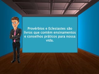 Provérbios e Eclesiastes são
livros que contém ensinamentos
e conselhos práticos para nossa
vida.
 
