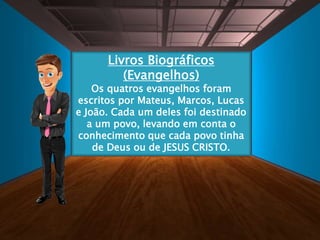 Livros Biográficos
(Evangelhos)
Os quatros evangelhos foram
escritos por Mateus, Marcos, Lucas
e João. Cada um deles foi destinado
a um povo, levando em conta o
conhecimento que cada povo tinha
de Deus ou de JESUS CRISTO.
 