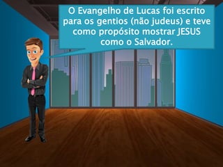 O Evangelho de Lucas foi escrito
para os gentios (não judeus) e teve
como propósito mostrar JESUS
como o Salvador.
 