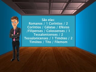São elas:
Romanos / 1 Coríntios / 2
Coríntios / Gálatas / Efésios
/Filipenses / Colossenses / 1
Tessalonicenses / 2
Tessalonicenses / 1 Timóteo / 2
Timóteo / Tito / Filemom
 