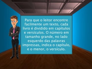 Para que o leitor encontre
facilmente um texto, cada
livro é dividido em capítulos
e versículos. O número em
tamanho grande, no lado
esquerdo das palavras
impressas, indica o capítulo,
e o menor, o versículo.
 
