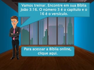 Vamos treinar. Encontre em sua Bíblia
João 3:16. O número 3 é o capítulo e o
16 é o versículo.
Para acessar a Bíblia online,
clique aqui.
 