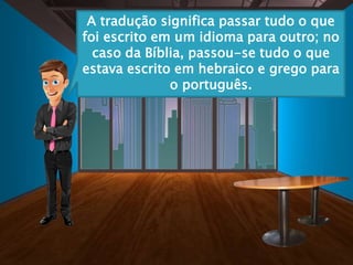A tradução significa passar tudo o que
foi escrito em um idioma para outro; no
caso da Bíblia, passou-se tudo o que
estava escrito em hebraico e grego para
o português.
 