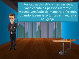Por causa das diferentes versões,
você escuta as pessoas lerem o
mesmo versículo de maneira diferente,
quando fazem isso juntas em voz alta
na igreja.
 