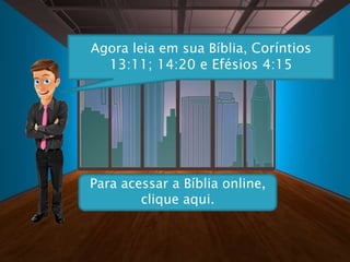 Agora leia em sua Bíblia, Coríntios
13:11; 14:20 e Efésios 4:15
Para acessar a Bíblia online,
clique aqui.
 