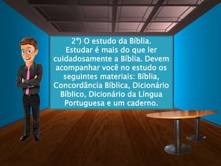 2º) O estudo da Bíblia.
Estudar é mais do que ler
cuidadosamente a Bíblia. Devem
acompanhar você no estudo os
seguintes materiais: Bíblia,
Concordância Bíblica, Dicionário
Bíblico, Dicionário da Língua
Portuguesa e um caderno.
 