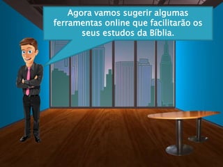 Agora vamos sugerir algumas
ferramentas online que facilitarão os
seus estudos da Bíblia.
 