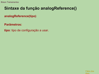 Sintaxe da função analogReference()
analogReference(tipo)
Parâmetros:
tipo: tipo de configuração a usar.
Bóson Treinamentos
Fábio dos
 