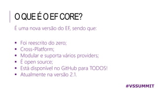 OQUEÉOEFCORE?
#VSSUMMIT
É uma nova versão do EF, sendo que:
 Foi reescrito do zero;
 Cross-Platform;
 Modular e suporta vários providers;
 É open source;
 Está disponível no GitHub para TODOS!
 Atualmente na versão 2.1.
 