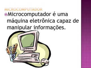 MicrocomputadorMicrocomputador é uma máquina eletrônica capaz de manipular informações.