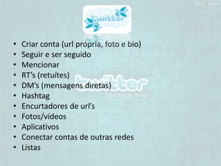 •   Criar conta (url própria, foto e bio)
•   Seguir e ser seguido
•   Mencionar
•   RT’s (retuítes)
•   DM’s (mensagens diretas)
•   Hashtag
•   Encurtadores de url’s
•   Fotos/vídeos
•   Aplicativos
•   Conectar contas de outras redes
•   Listas
 
