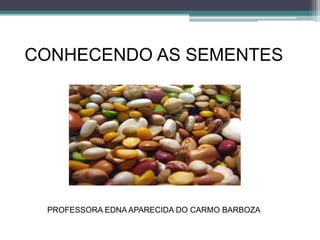 CONHECENDO AS SEMENTES 
PROFESSORA EDNA APARECIDA DO CARMO BARBOZA 
 