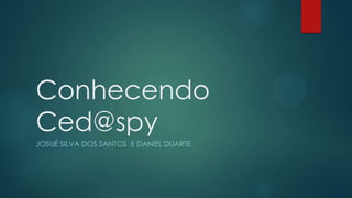 Conhecendo
Ced@spy
JOSUÉ SILVA DOS SANTOS E DANIEL DUARTE
 