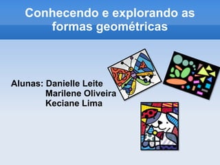 Conhecendo e explorando as formas geométricas Alunas: Danielle Leite               Marilene Oliveira Keciane Lima 
