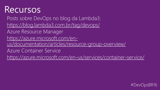 #DevOpsBR16
Posts sobre DevOps no blog da Lambda3: :
https://blog.lambda3.com.br/tag/devops/
https://azure.microsoft.com/en-
us/documentation/articles/resource-group-overview/
Azure Container Service
https://azure.microsoft.com/en-us/services/container-service/
Recursos
 