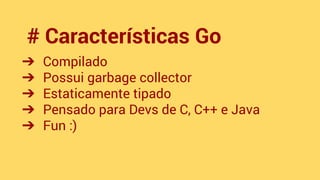 # Características Go 
➔ Compilado 
➔ Possui garbage collector 
➔ Estaticamente tipado 
➔ Pensado para Devs de C, C++ e Jav...