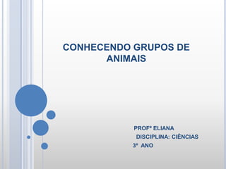 CONHECENDO GRUPOS DE
ANIMAIS
PROFª ELIANA
DISCIPLINA: CIÊNCIAS
3º ANO
 