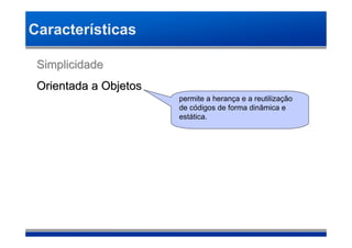 Características

 Simplicidade
 Orientada a Objetos
                       permite a herança e a reutilização
                       de códigos de forma dinâmica e
                       estática.
 