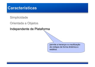 Características

 Simplicidade
 Orientada a Objetos
 Independente de Plataforma



                          permite a herança e a reutilização
                          de códigos de forma dinâmica e
                          estática.
 