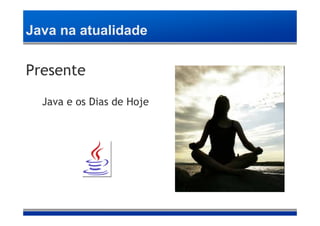 Java na atualidade

Presente
  Java e os Dias de Hoje
 