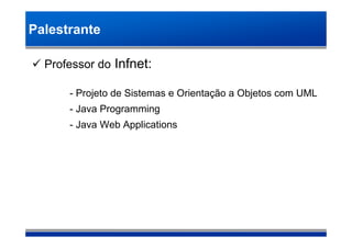 Palestrante

  Professor do Infnet:

      - Projeto de Sistemas e Orientação a Objetos com UML
      - Java Programming
      - Java Web Applications
 
