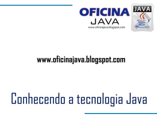Conhecendo a tecnologia Java www.oficinajava.blogspot.com 