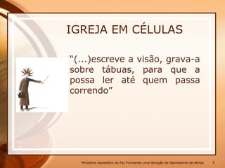 IGREJA EM CÉLULAS
“(...)escreve a visão, grava-a
sobre tábuas, para que a
possa ler até quem passa
correndo”
Ministério Apostólico da Paz Formando uma Geração de Ganhadores de Almas 2
 