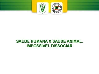 SAÚDE HUMANA X SAÚDE ANIMAL,
IMPOSSÍVEL DISSOCIAR
 