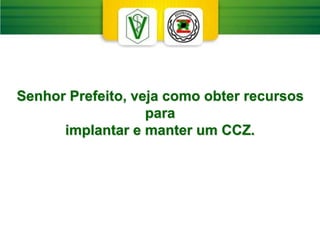 Senhor Prefeito, veja como obter recursos
para
implantar e manter um CCZ.
 