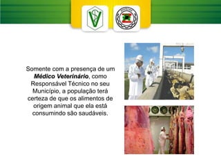 Somente com a presença de um
Médico Veterinário, como
Responsável Técnico no seu
Município, a população terá
certeza de que os alimentos de
origem animal que ela está
consumindo são saudáveis.
 