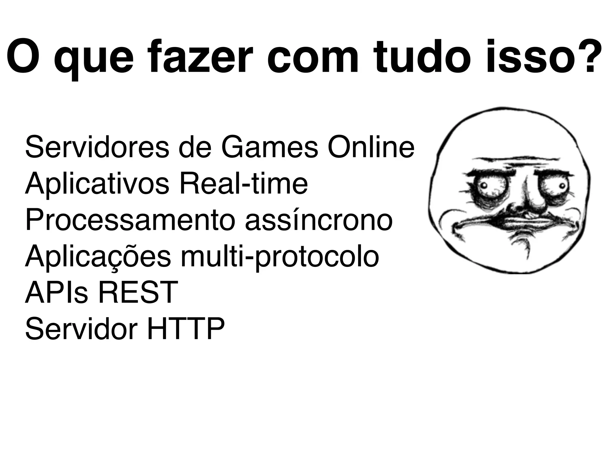 O que fazer com tudo isso?
Servidores de Games Online
Aplicativos Real-time
Processamento assíncrono
Aplicações multi-protocolo
APIs REST
Servidor HTTP
 