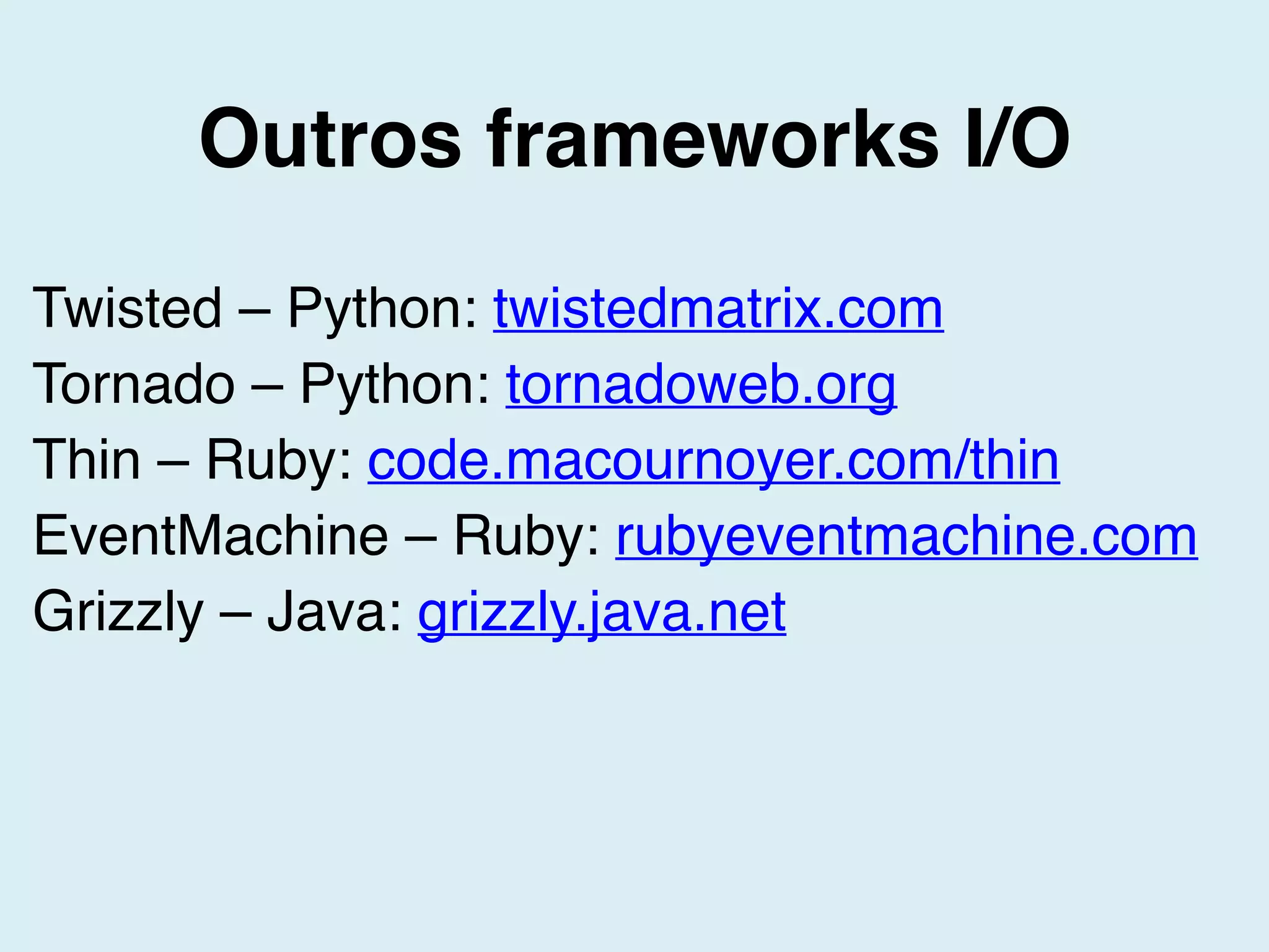 Outros frameworks I/O
Twisted – Python: twistedmatrix.com
Tornado – Python: tornadoweb.org
Thin – Ruby: code.macournoyer.com/thin
EventMachine – Ruby: rubyeventmachine.com
Grizzly – Java: grizzly.java.net
 