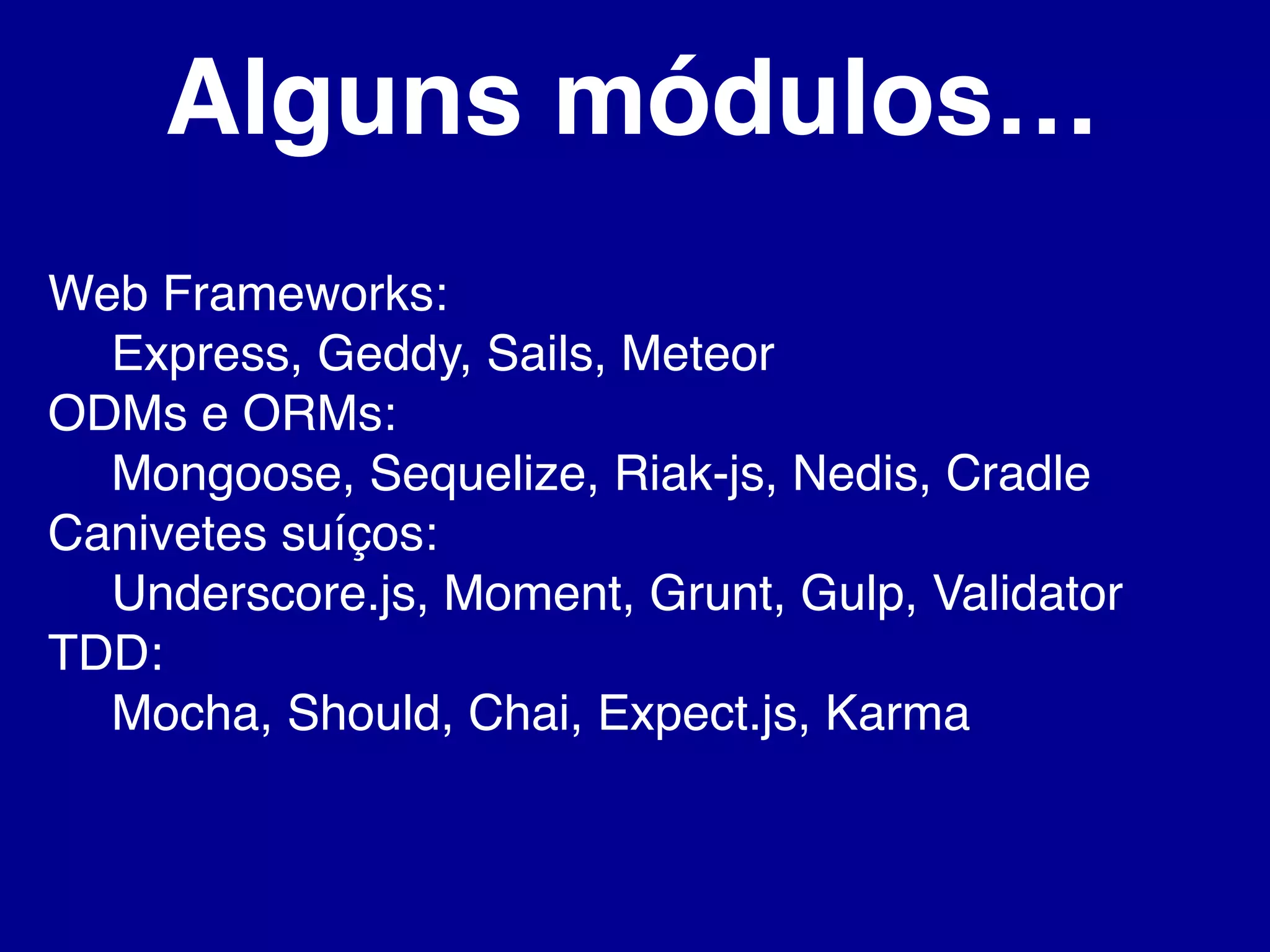 Alguns módulos…
Web Frameworks:
Express, Geddy, Sails, Meteor
ODMs e ORMs:
Mongoose, Sequelize, Riak-js, Nedis, Cradle
Canivetes suíços:
Underscore.js, Moment, Grunt, Gulp, Validator
TDD:
Mocha, Should, Chai, Expect.js, Karma
 
